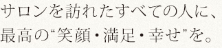 サロンを訪れたすべての人に、最高の&ldquo;笑顔・満足・幸せ&rdquo;を。